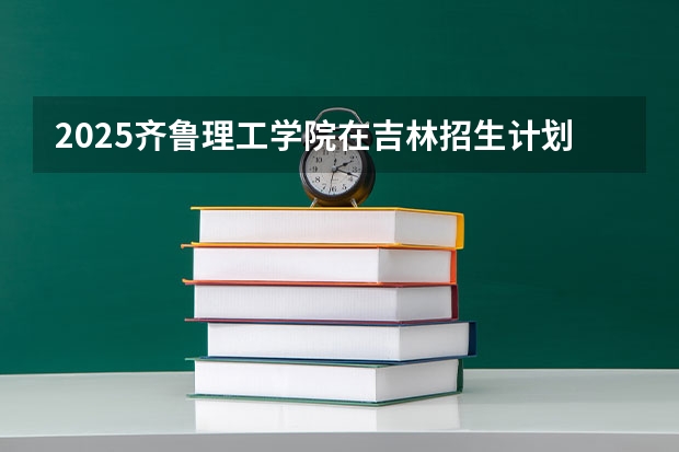 2025齐鲁理工学院在吉林招生计划一览表