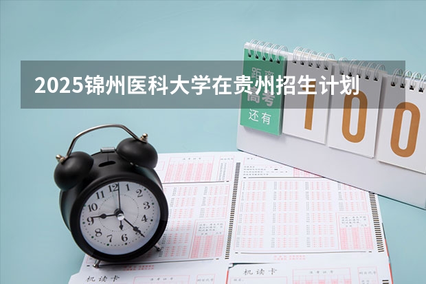 2025锦州医科大学在贵州招生计划一览表