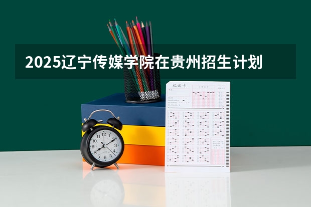 2025辽宁传媒学院在贵州招生计划一览表