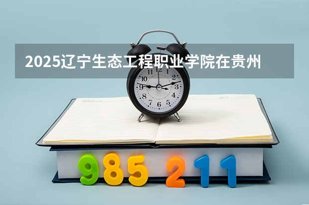 2025辽宁生态工程职业学院在贵州招生计划一览表