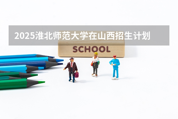 2025淮北师范大学在山西招生计划一览表