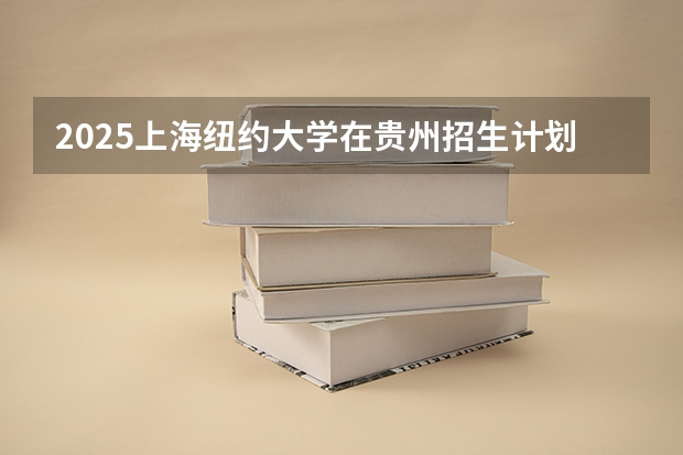 2025上海纽约大学在贵州招生计划一览表
