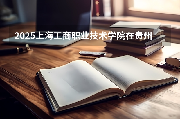 2025上海工商职业技术学院在贵州招生计划一览表