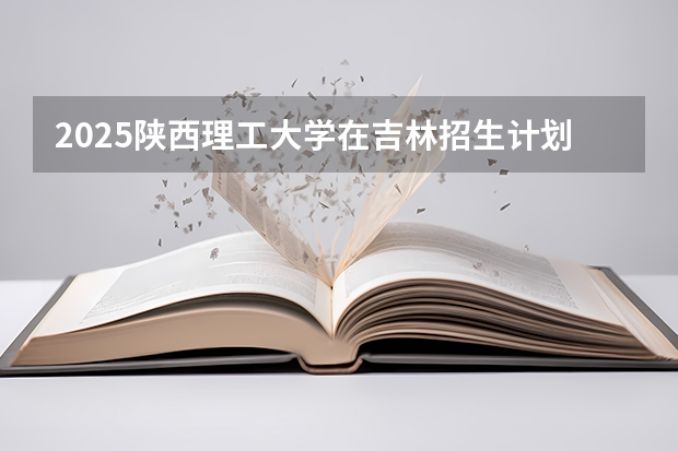 2025陕西理工大学在吉林招生计划一览表