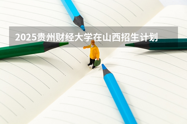 2025贵州财经大学在山西招生计划一览表