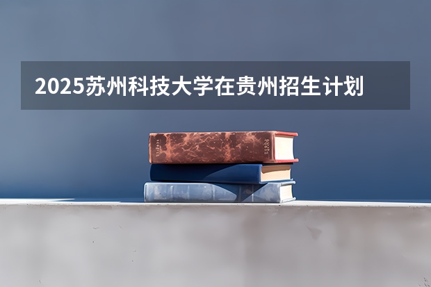 2025苏州科技大学在贵州招生计划一览表