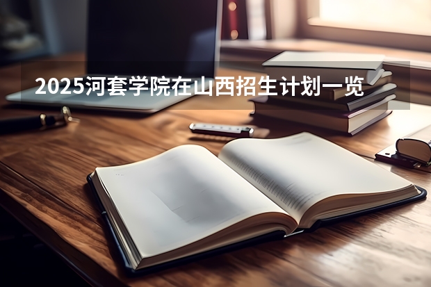 2025河套学院在山西招生计划一览表