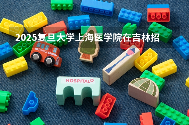 2025复旦大学上海医学院在吉林招生计划一览表