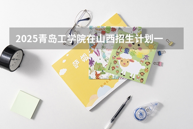 2025青岛工学院在山西招生计划一览表
