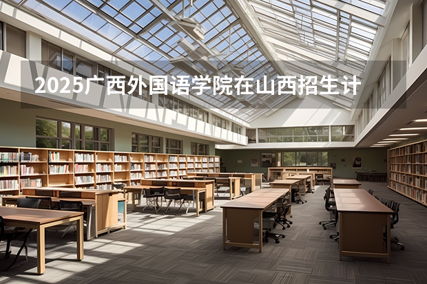 2025广西外国语学院在山西招生计划一览表