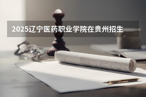 2025辽宁医药职业学院在贵州招生计划一览表