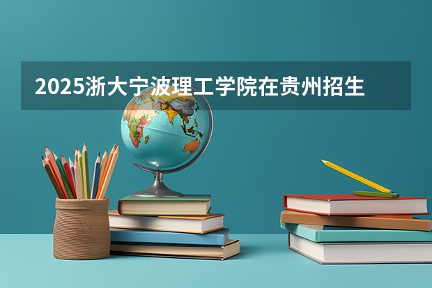 2025浙大宁波理工学院在贵州招生计划一览表