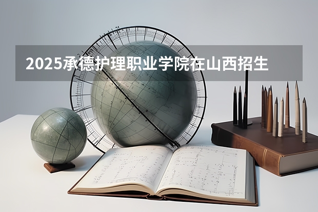 2025承德护理职业学院在山西招生计划一览表