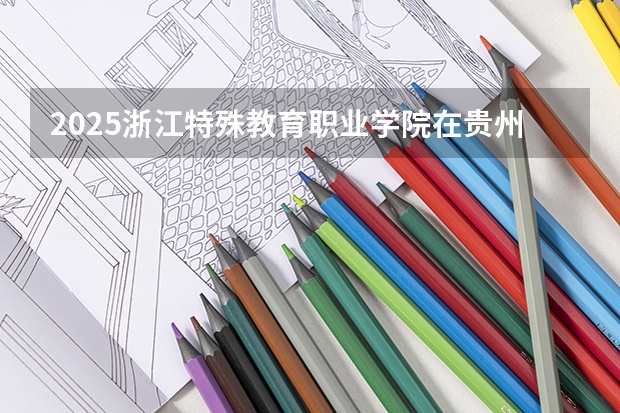 2025浙江特殊教育职业学院在贵州招生计划一览表