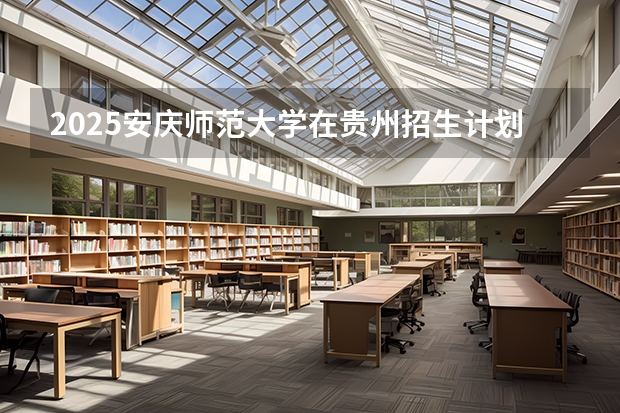 2025安庆师范大学在贵州招生计划一览表