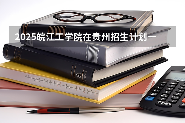 2025皖江工学院在贵州招生计划一览表