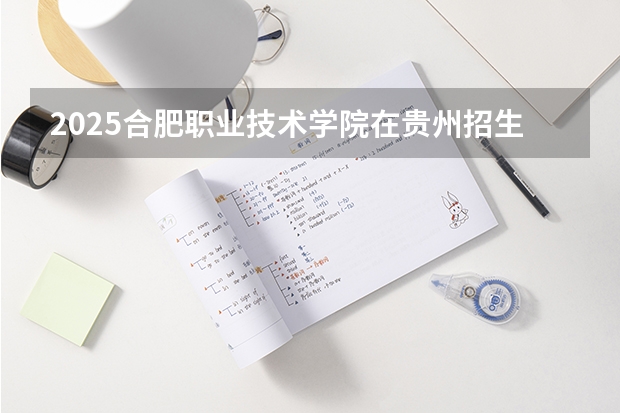 2025合肥职业技术学院在贵州招生计划一览表