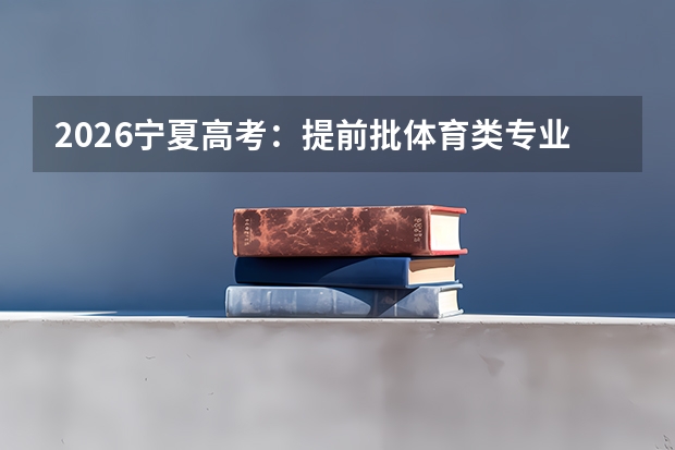 2026宁夏高考：提前批体育类专业志愿设置调整为平行志愿