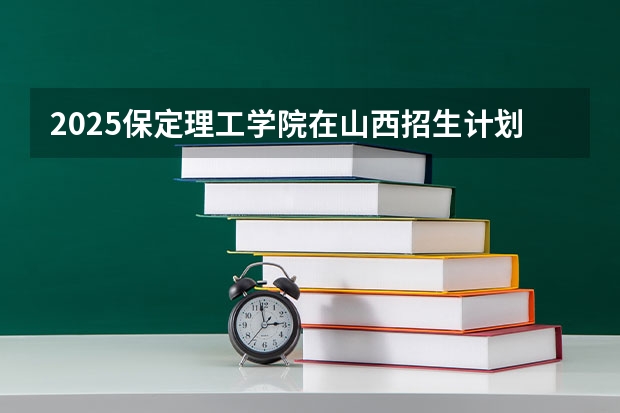2025保定理工学院在山西招生计划一览表