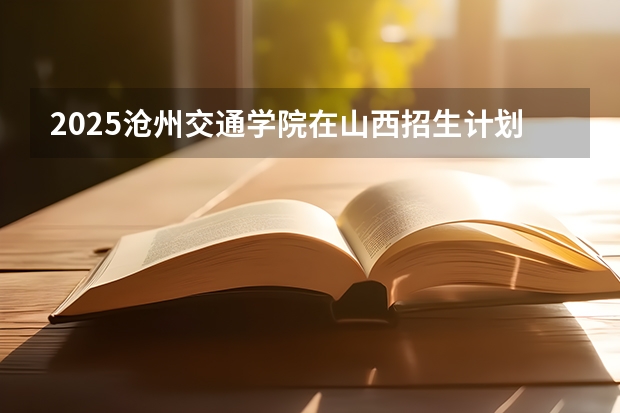 2025沧州交通学院在山西招生计划一览表