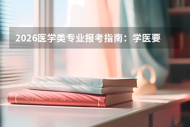 2026医学类专业报考指南：学医要趁早准备