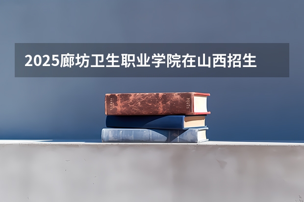 2025廊坊卫生职业学院在山西招生计划一览表