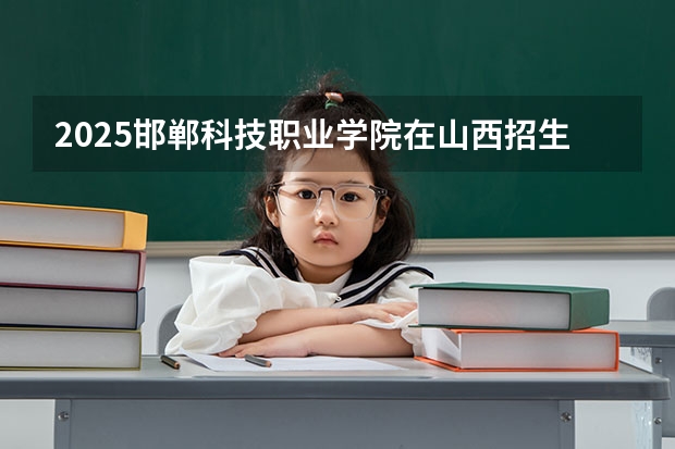 2025邯郸科技职业学院在山西招生计划一览表