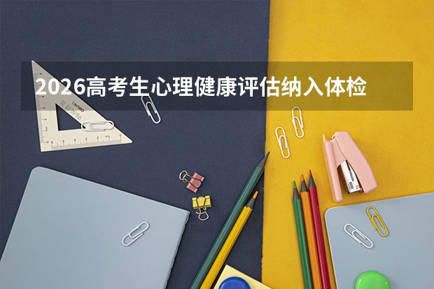 2026高考生心理健康评估纳入体检，部分省份先行试点