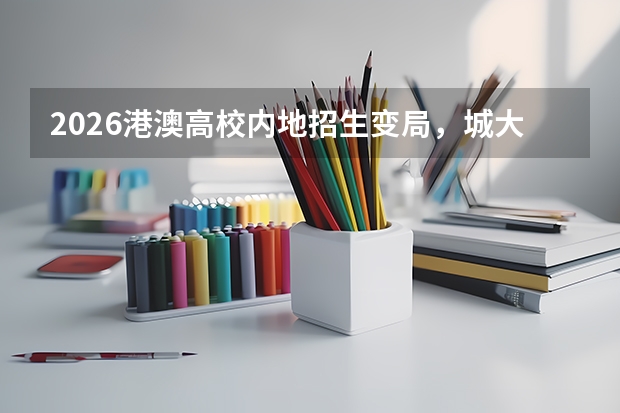 2026港澳高校内地招生变局，城大退出统招，独立招生成主流