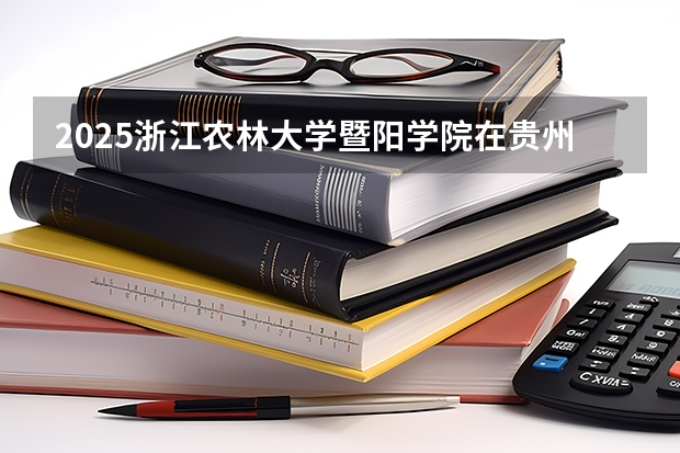 2025浙江农林大学暨阳学院在贵州招生计划一览表