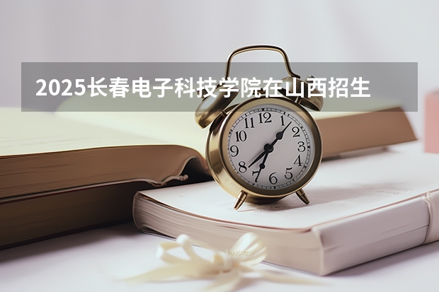 2025长春电子科技学院在山西招生计划一览表
