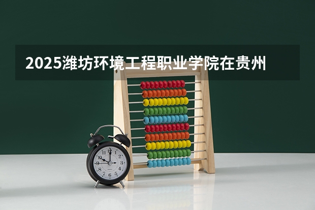 2025潍坊环境工程职业学院在贵州招生计划一览表