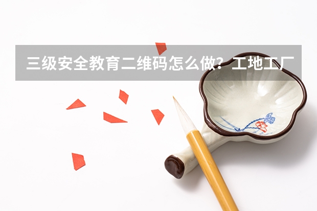 三级安全教育二维码怎么做？工地工厂员工三级教育培训档案生成方法