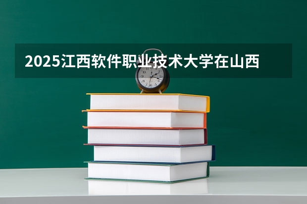 2025江西软件职业技术大学在山西招生计划一览表