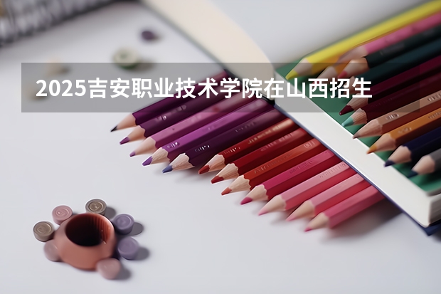 2025吉安职业技术学院在山西招生计划一览表