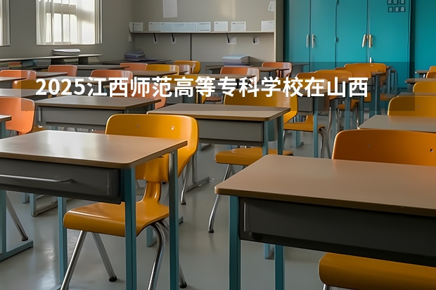 2025江西师范高等专科学校在山西招生计划一览表