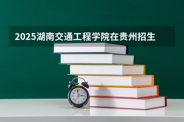 2025湖南交通工程学院在贵州招生计划一览表
