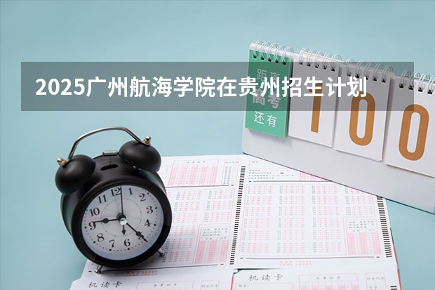 2025广州航海学院在贵州招生计划一览表