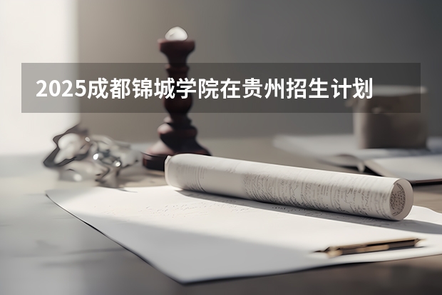 2025成都锦城学院在贵州招生计划一览表