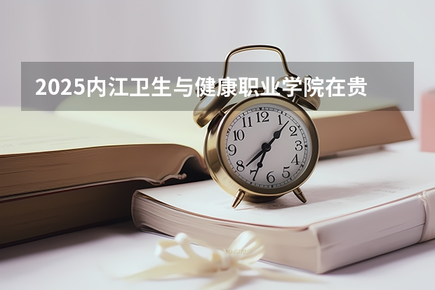 2025内江卫生与健康职业学院在贵州招生计划一览表