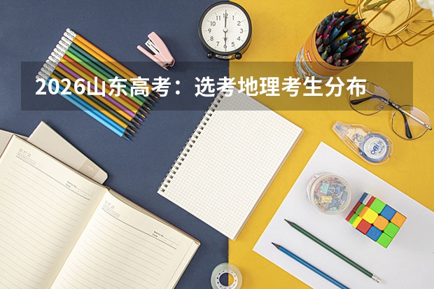 2026山东高考：选考地理考生分布最广，从高分段到低分段均有涉及