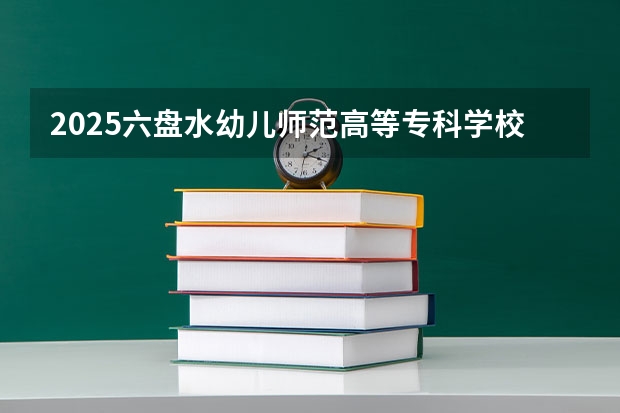 2025六盘水幼儿师范高等专科学校在贵州招生计划一览表