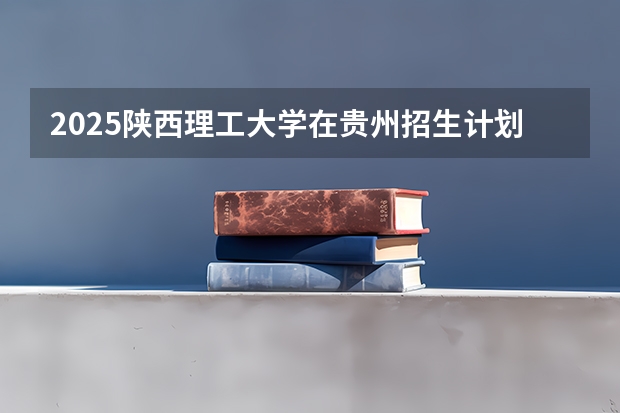 2025陕西理工大学在贵州招生计划一览表