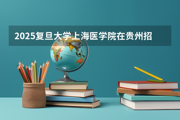 2025复旦大学上海医学院在贵州招生计划一览表