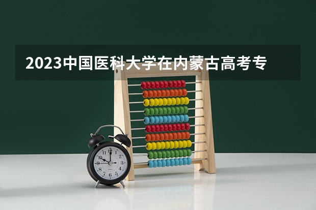 2023中国医科大学在内蒙古高考专业招生计划多少人(历年招生计划)