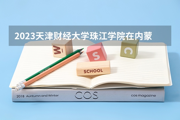 2023天津财经大学珠江学院在内蒙古高考专业招生计划多少人(历年招生计划)