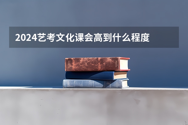 2024艺考文化课会高到什么程度