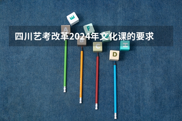 四川艺考改革2024年文化课的要求 四川艺考专业分数线