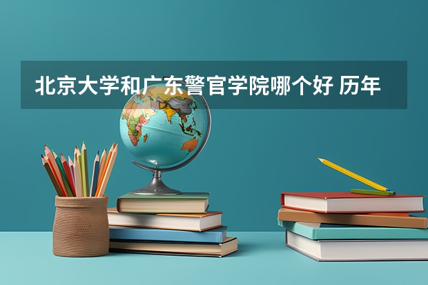 北京大学和广东警官学院哪个好 历年录取分数线一览