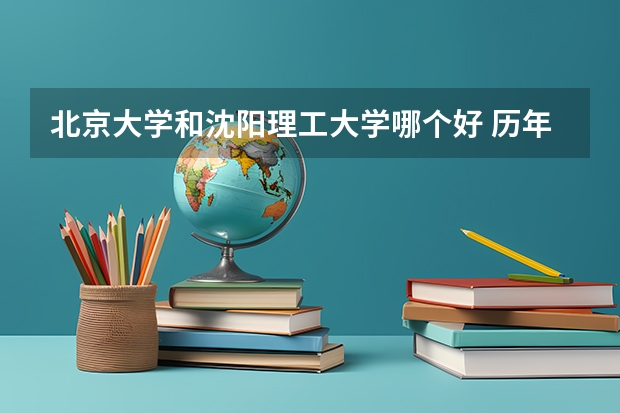 北京大学和沈阳理工大学哪个好 历年录取分数线一览